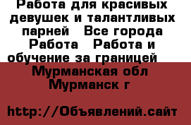 Работа для красивых девушек и талантливых парней - Все города Работа » Работа и обучение за границей   . Мурманская обл.,Мурманск г.